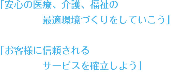 「安心の医療、介護、福祉の最適環境づくりをしていこう」「お客様に信頼されるサービスを確立しよう」