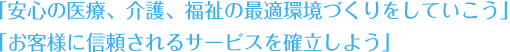 「安心の医療、介護、福祉の最適環境づくりをしていこう」「お客様に信頼されるサービスを確立しよう」