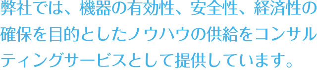 弊社では、機器の有効性、安全性、経済性の確保を目的としたノウハウの供給をコンサルティングサービスとして提供しています。