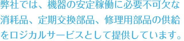 弊社では、機器の安定稼働に必要不可欠な消耗品、定期交換部品、 修理用部品の供給をロジカルサービスとして提供しています。