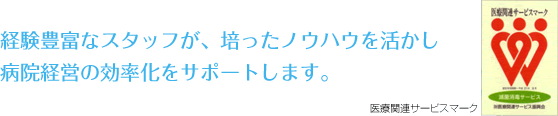 経験豊富なスタッフが、培ったノウハウを活かし 病院経営の効率化をサポートします。